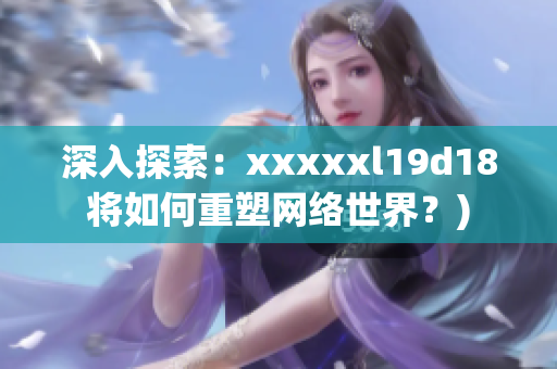深入探索：xxxxxl19d18将如何重塑网络世界？)