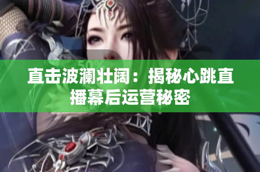 直击波澜壮阔：揭秘心跳直播幕后运营秘密