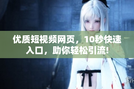 优质短视频网页，10秒快速入口，助你轻松引流!