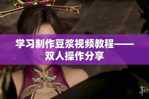 学习制作豆浆视频教程——双人操作分享