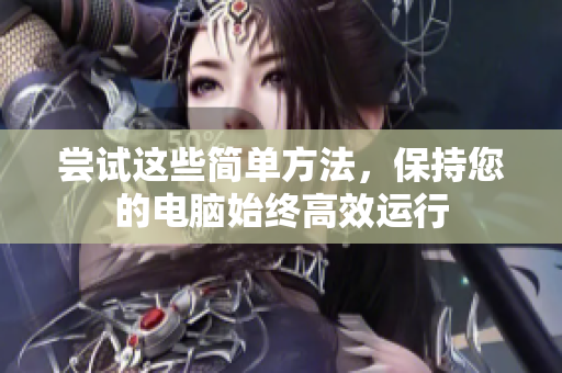 尝试这些简单方法，保持您的电脑始终高效运行
