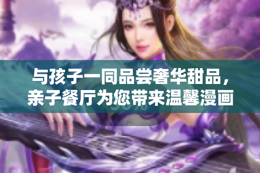 与孩子一同品尝奢华甜品，亲子餐厅为您带来温馨漫画世界