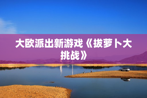 大欧派出新游戏《拔萝卜大挑战》