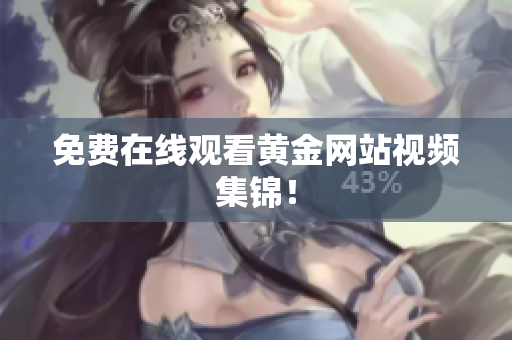 免费在线观看黄金网站视频集锦！
