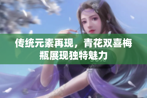 传统元素再现，青花双喜梅瓶展现独特魅力