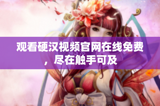观看硬汉视频官网在线免费，尽在触手可及