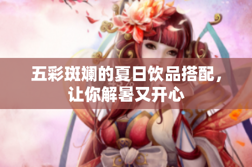 五彩斑斓的夏日饮品搭配，让你解暑又开心