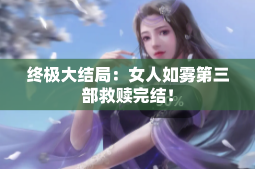 终极大结局：女人如雾第三部救赎完结！