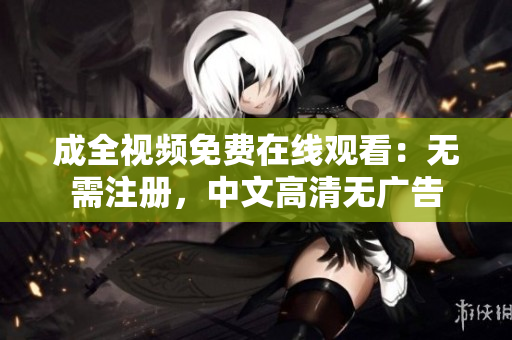 成全视频免费在线观看：无需注册，中文高清无广告