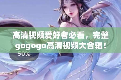 高清视频爱好者必看，完整gogogo高清视频大合辑！