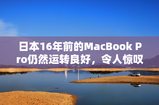 日本16年前的MacBook Pro仍然运转良好，令人惊叹