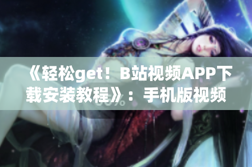 《轻松get！B站视频APP下载安装教程》：手机版视频软件安装指南