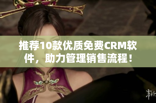 推荐10款优质免费CRM软件，助力管理销售流程！