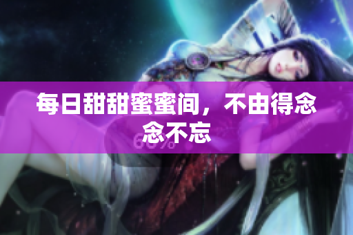 每日甜甜蜜蜜间，不由得念念不忘