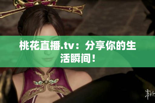 桃花直播.tv：分享你的生活瞬间！