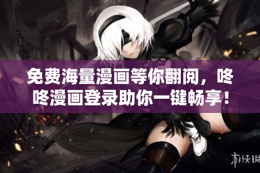 免费海量漫画等你翻阅，咚咚漫画登录助你一键畅享！