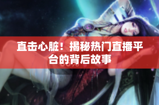 直击心脏！揭秘热门直播平台的背后故事