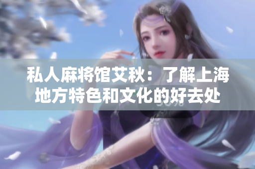 私人麻将馆艾秋：了解上海地方特色和文化的好去处
