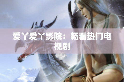 爱丫爱丫影院：畅看热门电视剧