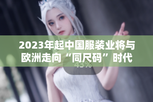 2023年起中国服装业将与欧洲走向“同尺码”时代