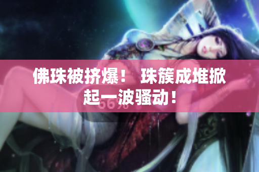 佛珠被挤爆！ 珠簇成堆掀起一波骚动！