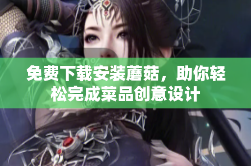 免费下载安装蘑菇，助你轻松完成菜品创意设计