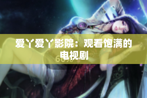 爱丫爱丫影院：观看饱满的电视剧