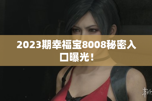 2023期幸福宝8008秘密入口曝光！