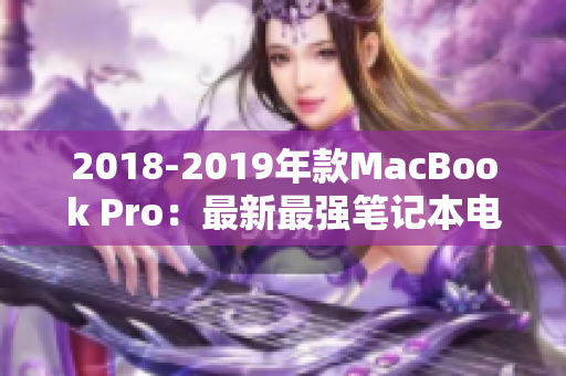 2018-2019年款MacBook Pro：最新最强笔记本电脑