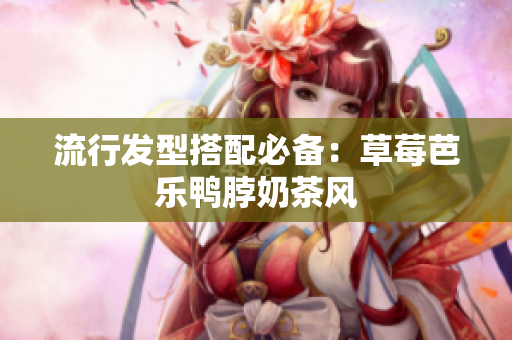 流行发型搭配必备：草莓芭乐鸭脖奶茶风