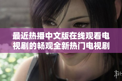 最近热播中文版在线观看电视剧的畅观全新热门电视剧