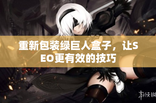 重新包装绿巨人盒子，让SEO更有效的技巧