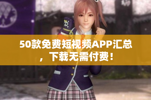 50款免费短视频APP汇总，下载无需付费！