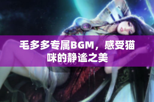 毛多多专属BGM，感受猫咪的静谧之美