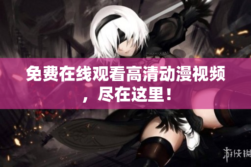 免费在线观看高清动漫视频，尽在这里！