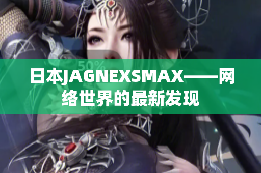 日本JAGNEXSMAX——网络世界的最新发现