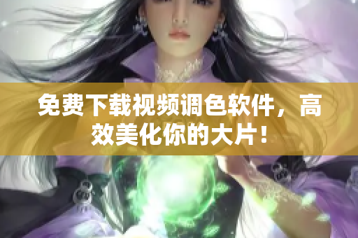 免费下载视频调色软件，高效美化你的大片！