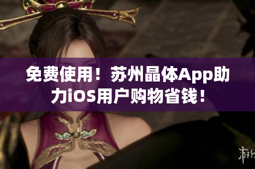 免费使用！苏州晶体App助力iOS用户购物省钱！