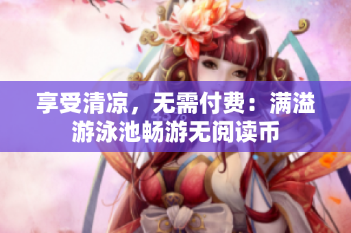 享受清凉，无需付费：满溢游泳池畅游无阅读币