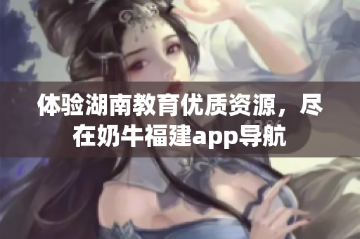 体验湖南教育优质资源，尽在奶牛福建app导航