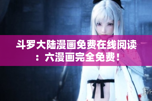 斗罗大陆漫画免费在线阅读：六漫画完全免费！