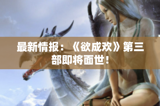 最新情报：《欲成欢》第三部即将面世！