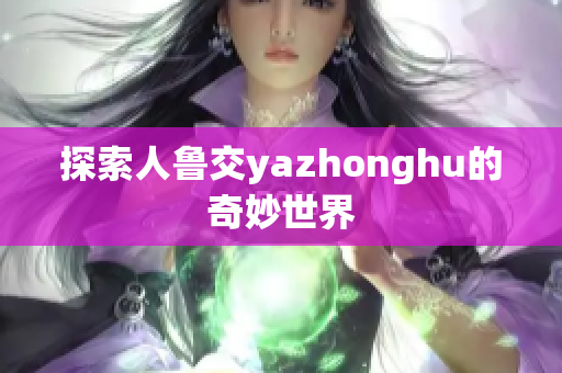 探索人鲁交yazhonghu的奇妙世界