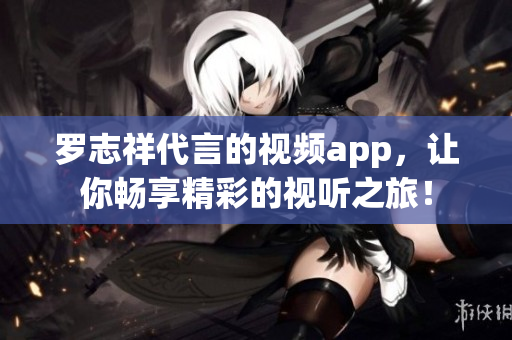 罗志祥代言的视频app，让你畅享精彩的视听之旅！