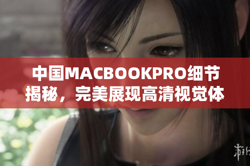 中国MACBOOKPRO细节揭秘，完美展现高清视觉体验
