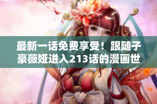 最新一话免费享受！跟随子豪薇娅进入213话的漫画世界