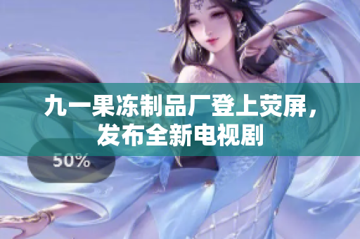 九一果冻制品厂登上荧屏，发布全新电视剧