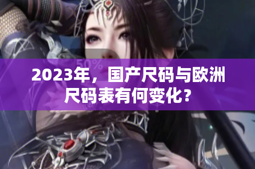 2023年，国产尺码与欧洲尺码表有何变化？
