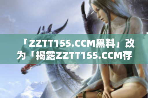 「ZZTT155.CCM黑料」改为「揭露ZZTT155.CCM存在的黑幕」