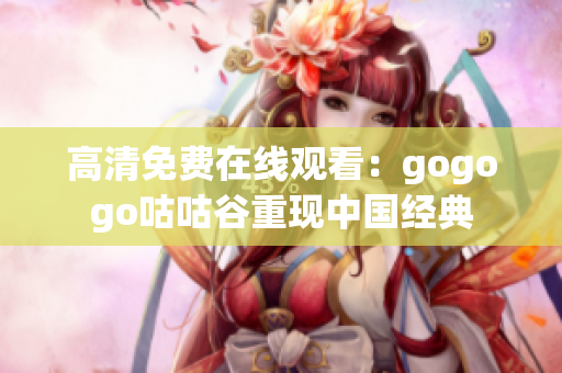 高清免费在线观看：gogogo咕咕谷重现中国经典